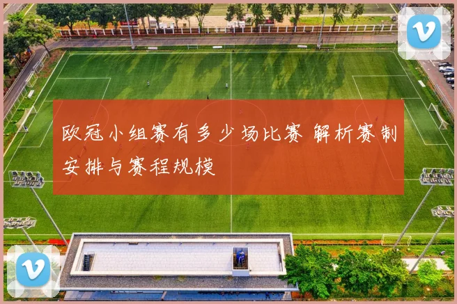 欧冠小组赛有多少场比赛 解析赛制安排与赛程规模