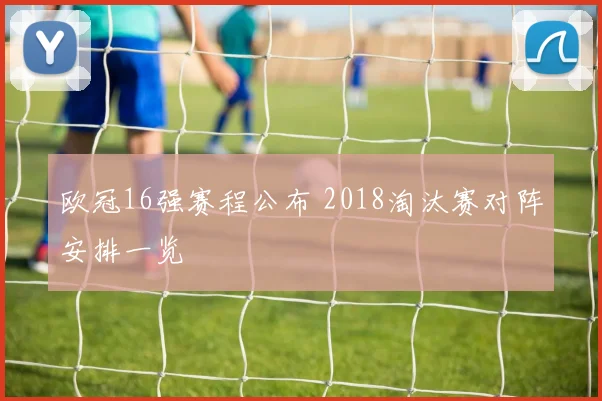欧冠16强赛程公布 2018淘汰赛对阵安排一览